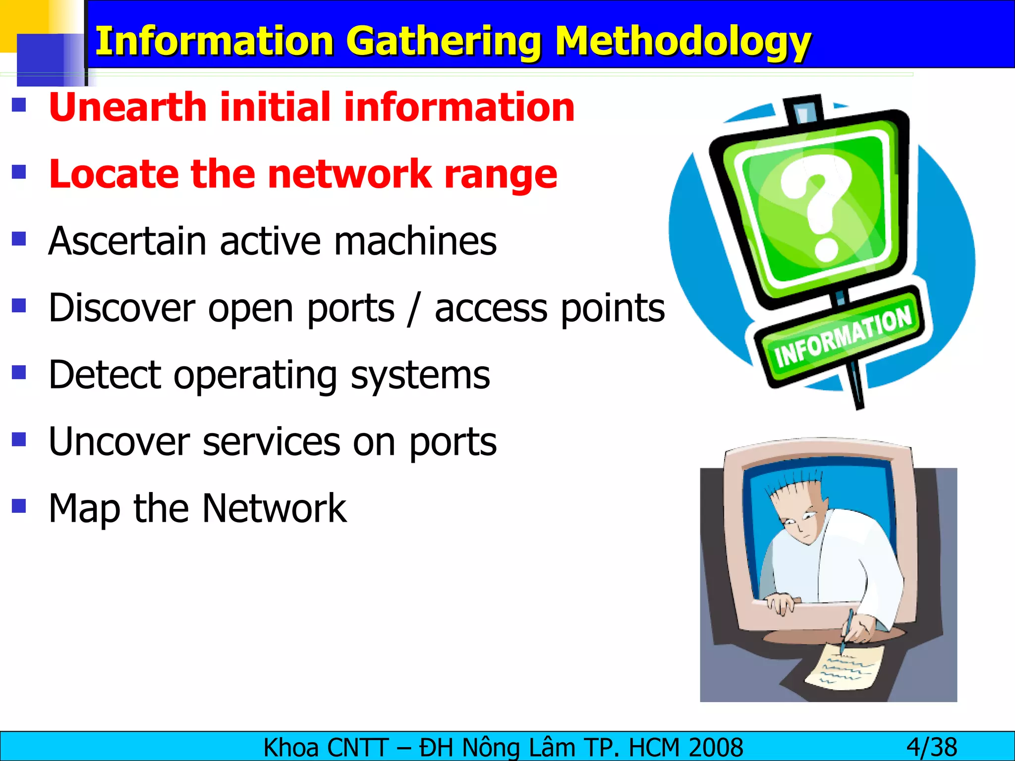 Information Gathering Methodology Unearth initial information Locate the network range Ascertain active machines Discover open ports / access points Detect operating systems Uncover services on ports Map the Network 
