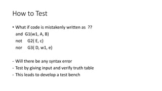 How to Test
• What if code is mistakenly written as ??
and G1(w1, A, B)
not G2( E, c)
nor G3( D, w1, e)
- Will there be any syntax error
- Test by giving input and verify truth table
- This leads to develop a test bench
 