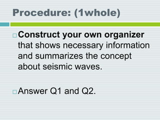Procedure: (1whole)
 Construct your own organizer
that shows necessary information
and summarizes the concept
about seismic waves.
 Answer Q1 and Q2.
 
