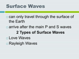 Surface Waves
 can only travel through the surface of
the Earth
 arrive after the main P and S waves
2 Types of Surface Waves
 Love Waves
 Rayleigh Waves
 