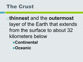 The Crust
thinnest and the outermost
layer of the Earth that extends
from the surface to about 32
kilometers below
Continental
Oceanic
 