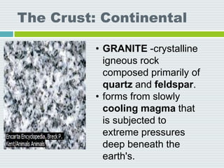 The Crust: Continental
• GRANITE -crystalline
igneous rock
composed primarily of
quartz and feldspar.
• forms from slowly
cooling magma that
is subjected to
extreme pressures
deep beneath the
earth's.
 