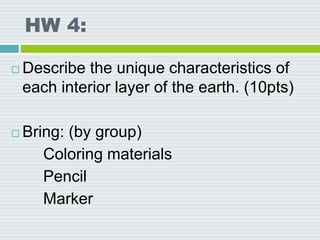 HW 4:
 Describe the unique characteristics of
each interior layer of the earth. (10pts)
 Bring: (by group)
Coloring materials
Pencil
Marker
 