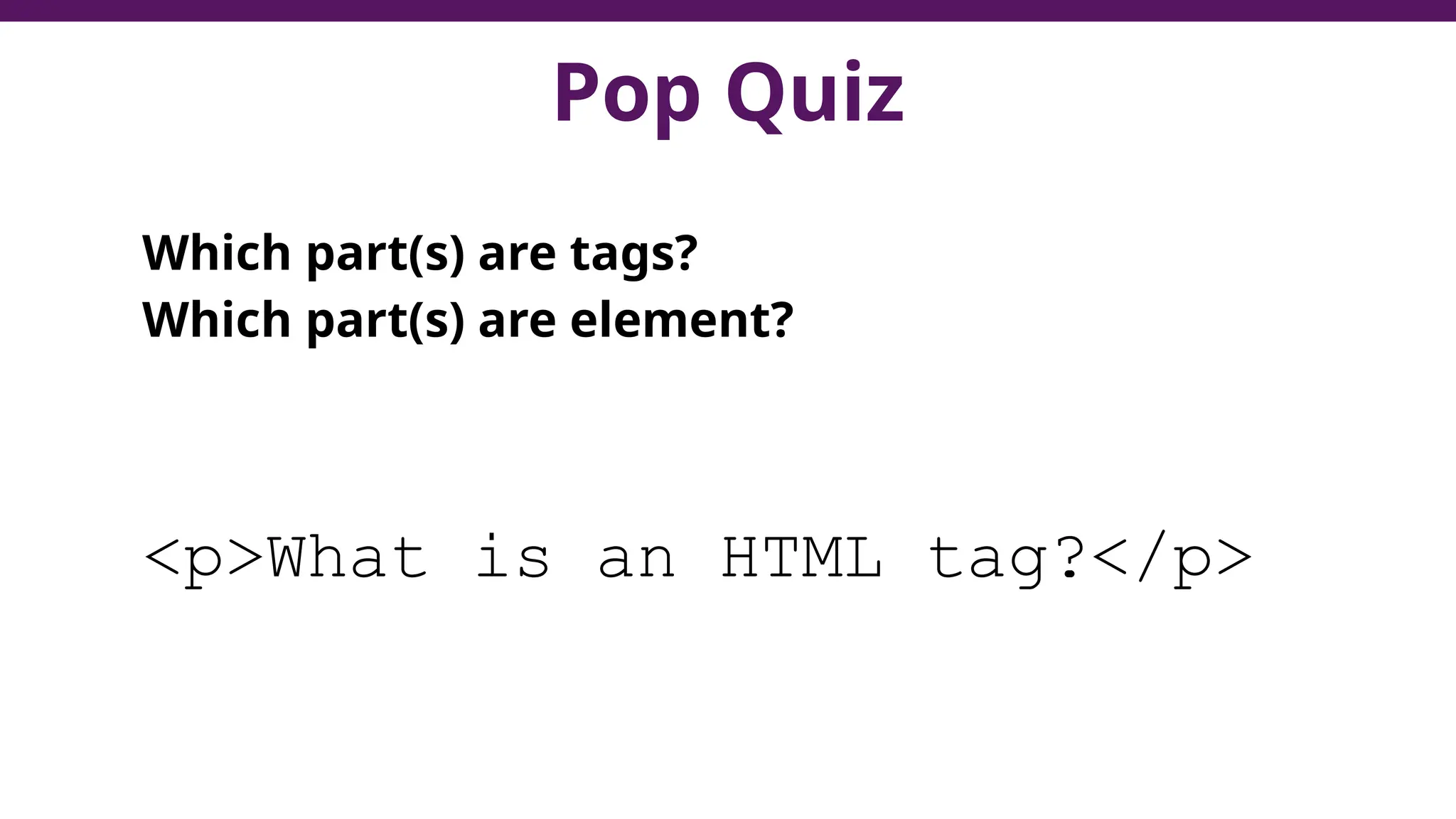 Pop Quiz
Which part(s) are tags?
Which part(s) are element?
<p>What is an HTML tag?</p>
 