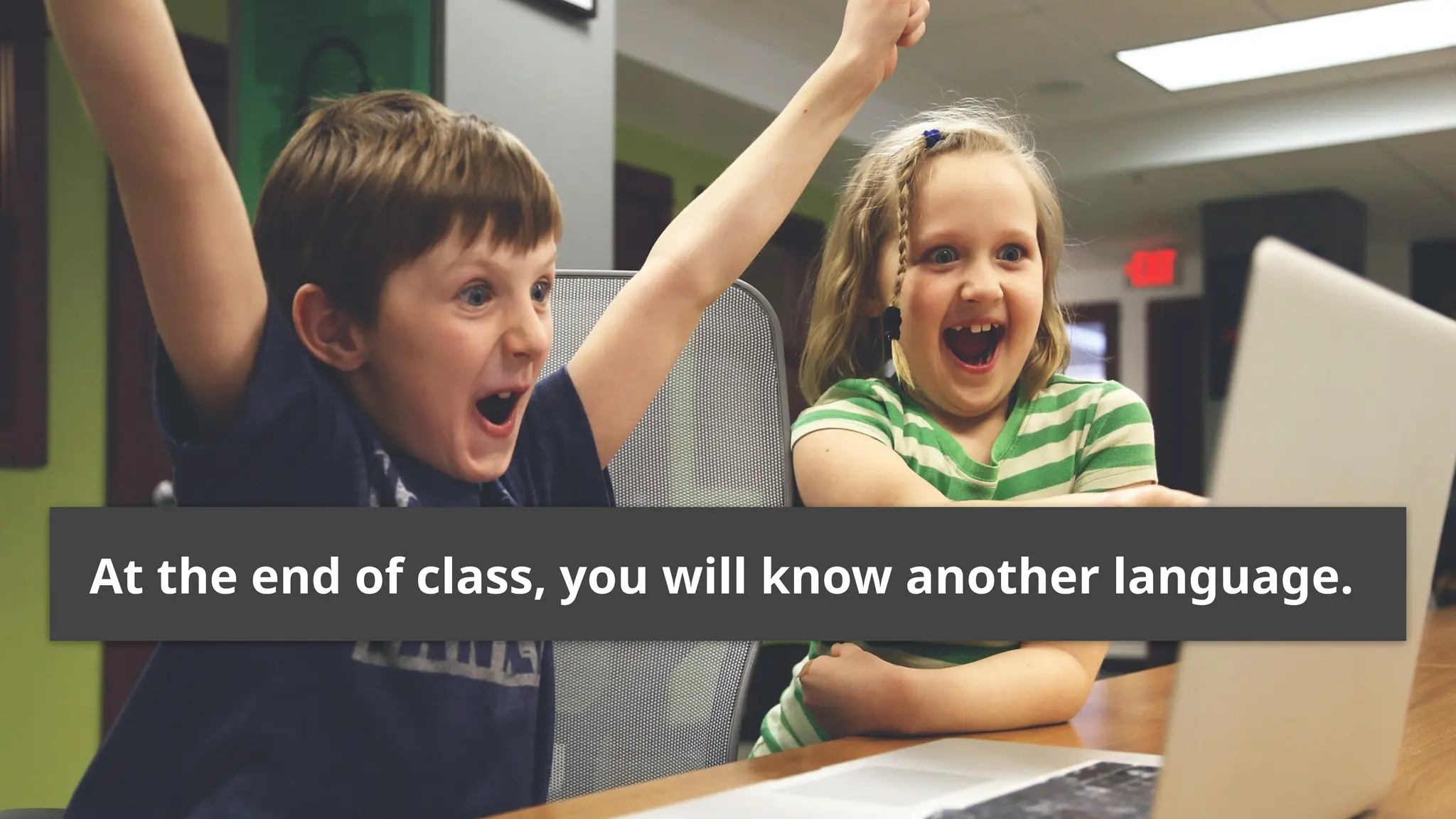 At the end of class, you will know another language.
 