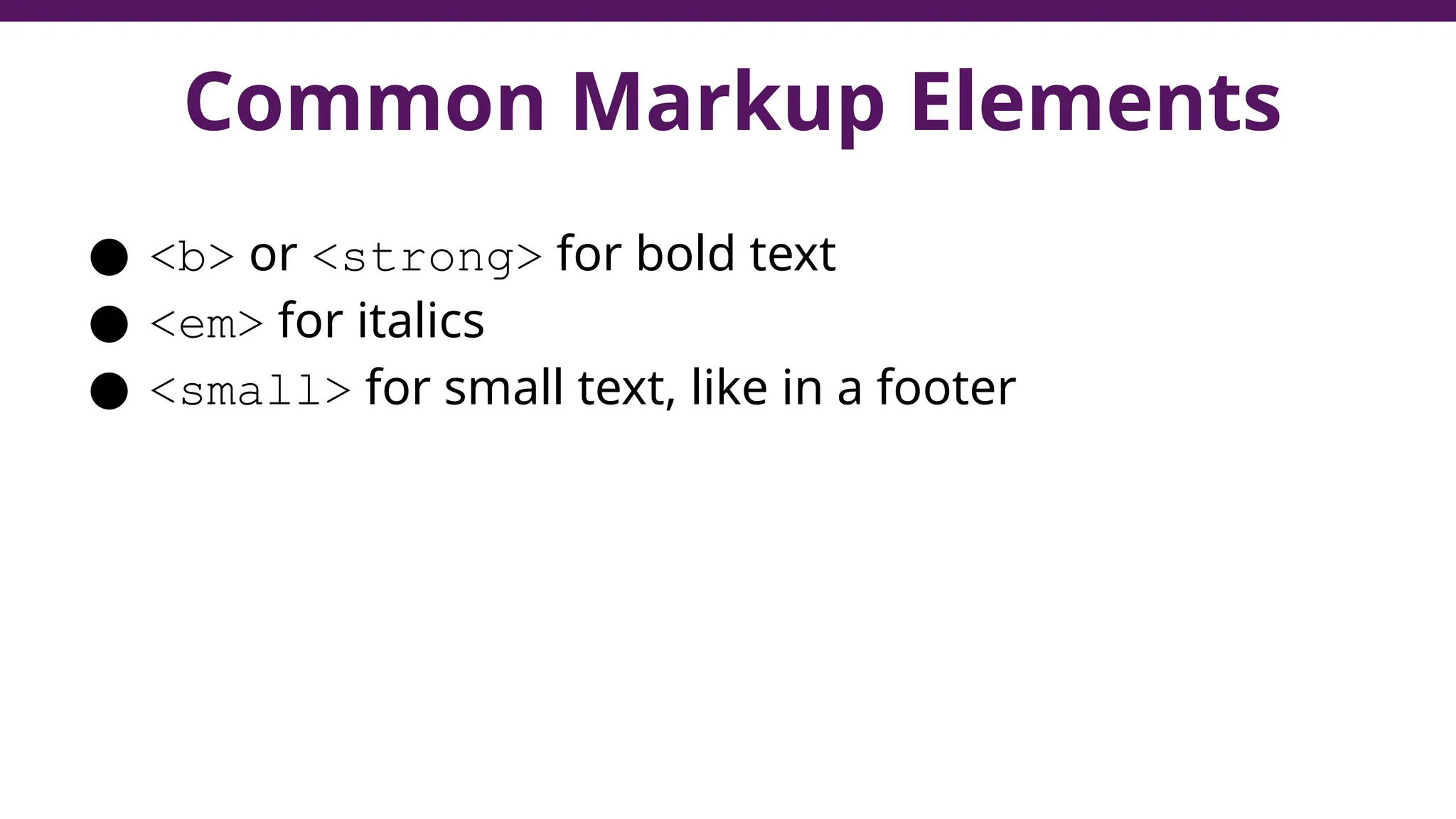 Common Markup Elements
● <b> or <strong> for bold text
● <em> for italics
● <small> for small text, like in a footer
 