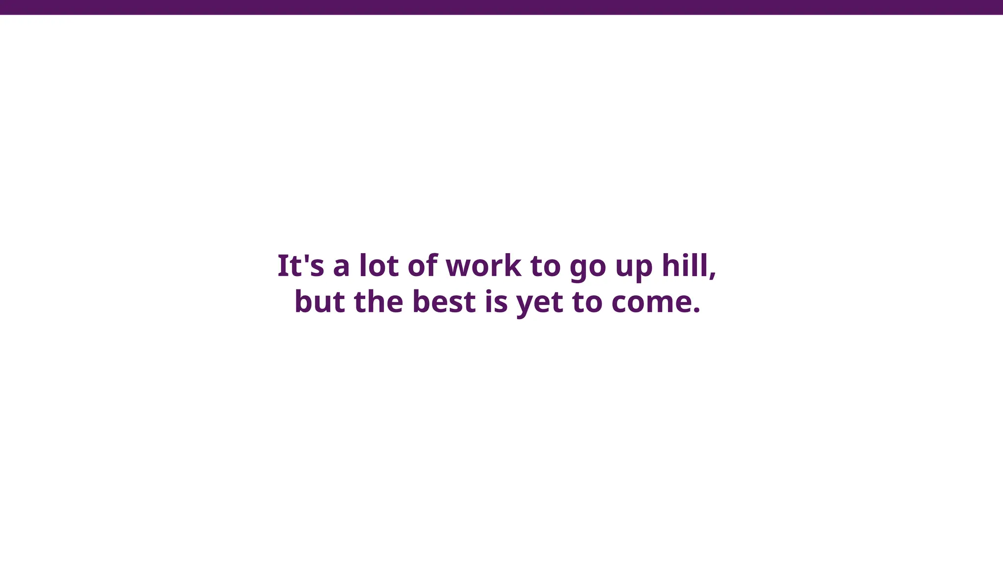 It's a lot of work to go up hill,
but the best is yet to come.
 