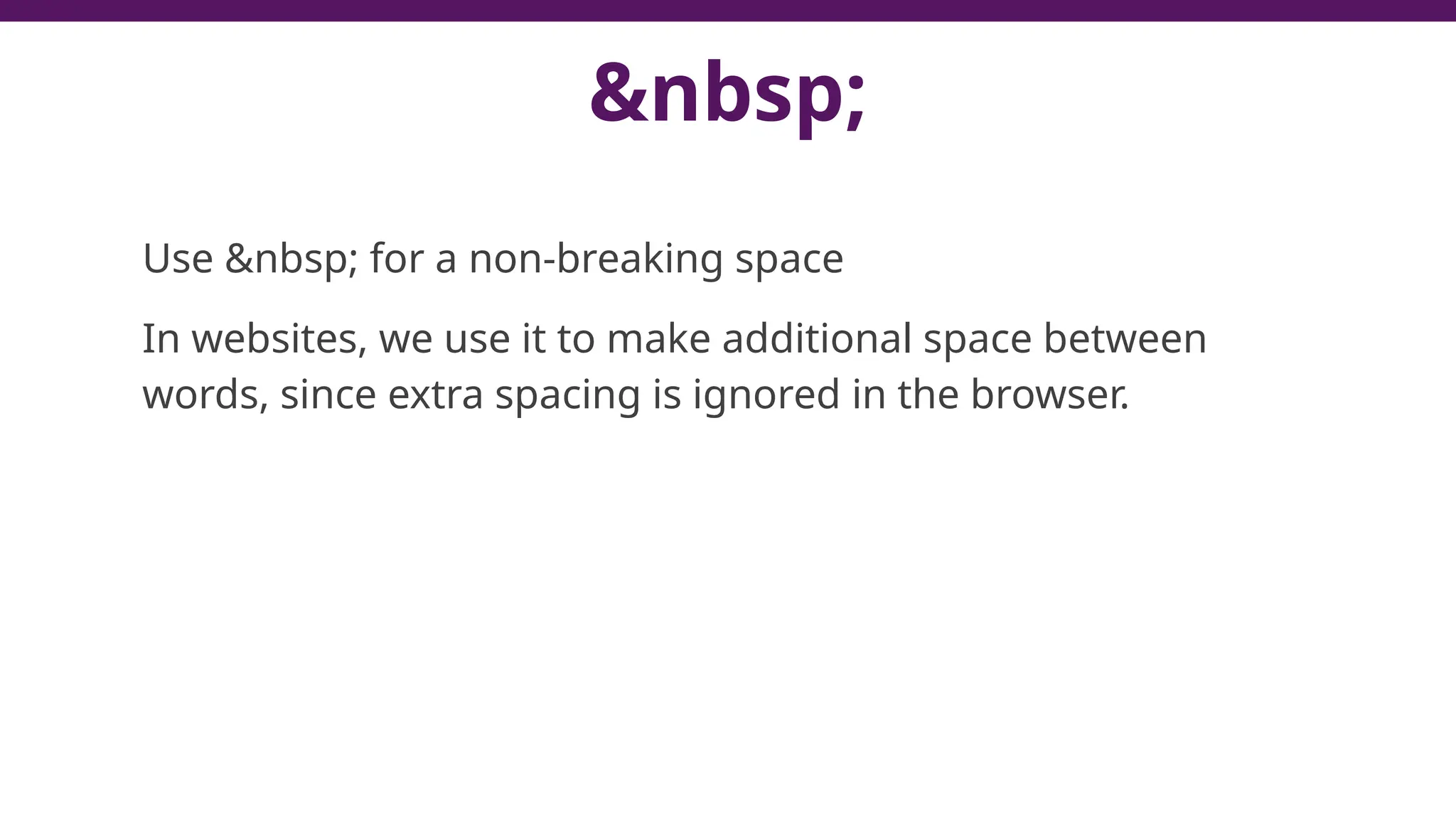 &nbsp;
Use &nbsp; for a non-breaking space
In websites, we use it to make additional space between
words, since extra spacing is ignored in the browser.
 