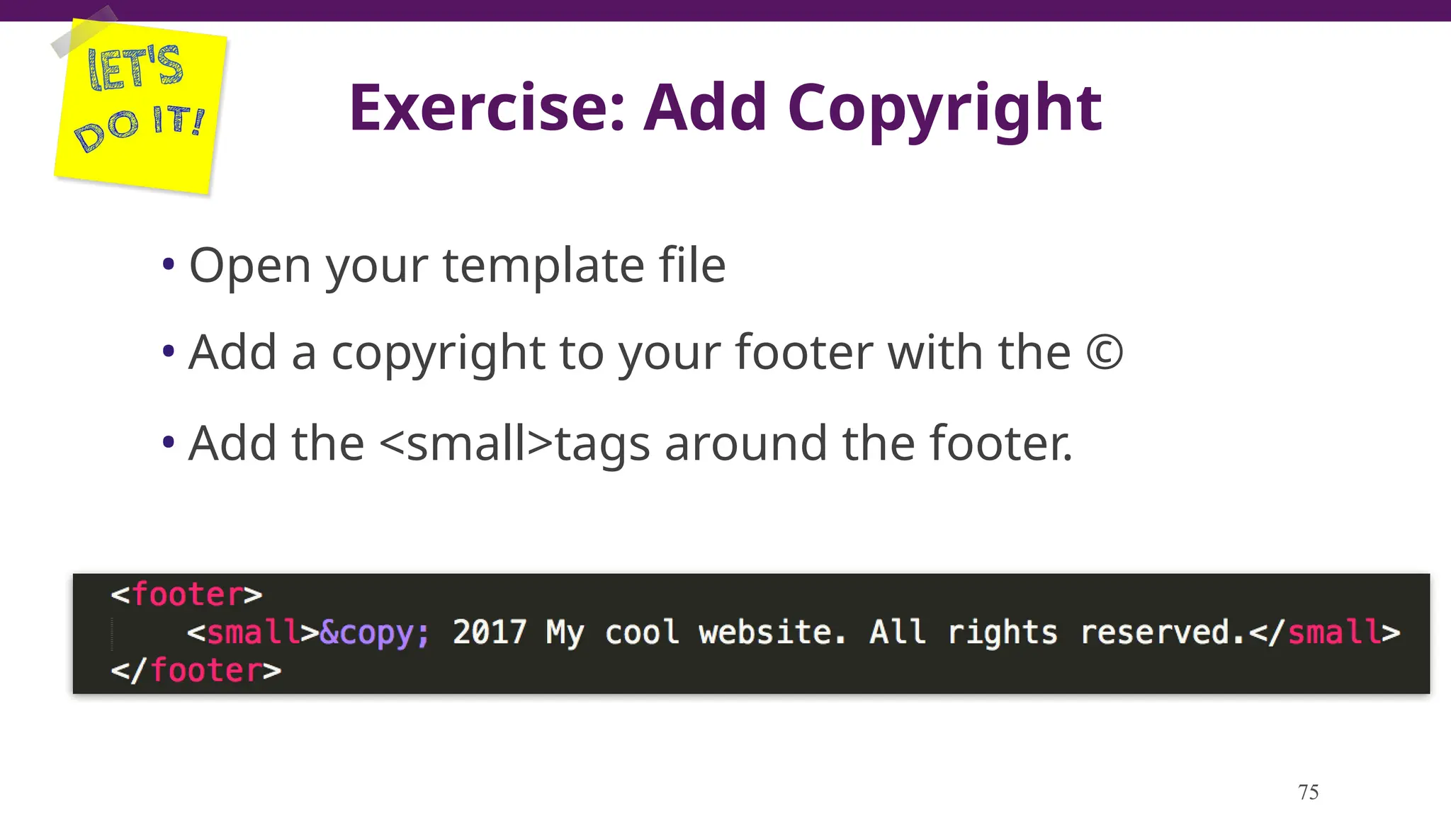 Exercise: Add Copyright
• Open your template file
• Add a copyright to your footer with the ©
• Add the <small>tags around the footer.
75
 