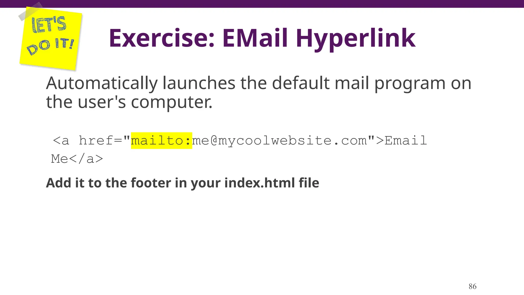 Exercise: EMail Hyperlink
Automatically launches the default mail program on
the user's computer.
<a href="mailto:me@mycoolwebsite.com">Email
Me</a>
Add it to the footer in your index.html file
86
 