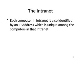 The Intranet
• Each computer in Intranet is also identified
by an IP Address which is unique among the
computers in that Intranet.
11
 