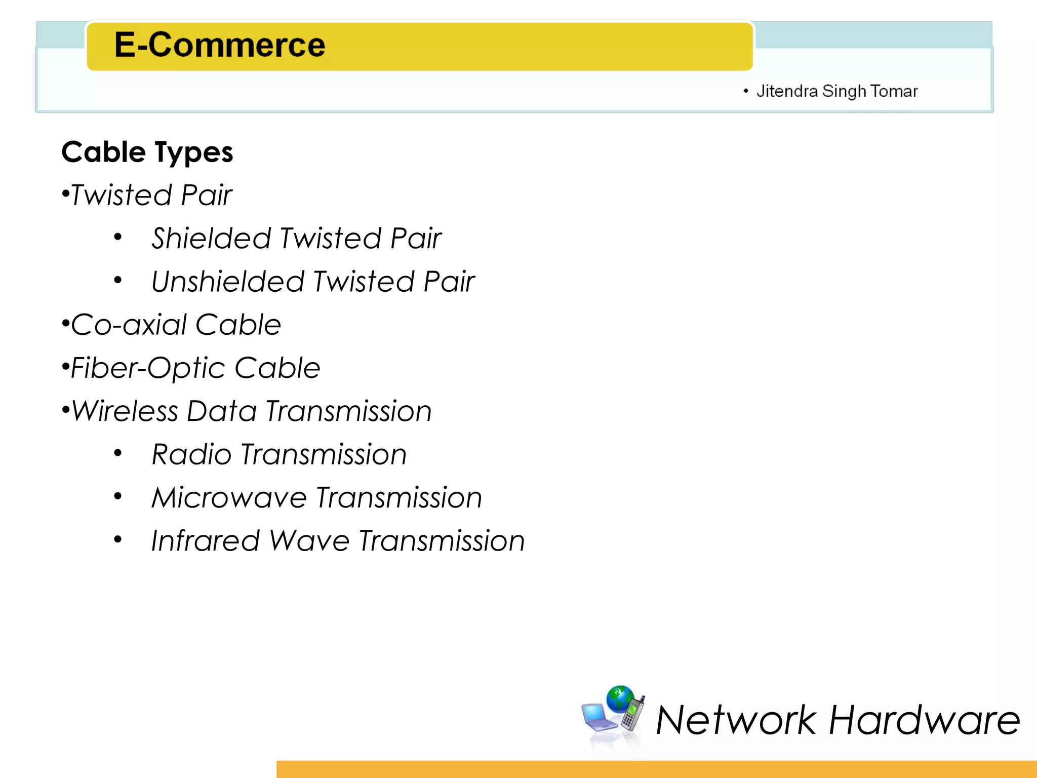 Amity School of Business

Cable Types
•Twisted Pair
    • Shielded Twisted Pair
    • Unshielded Twisted Pair
•Co-axial Cable
•Fiber-Optic Cable
•Wireless Data Transmission
    • Radio Transmission
    • Microwave Transmission
    • Infrared Wave Transmission




                                   Network Hardware
 
