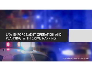 LAW ENFORCEMENT OPERATION AND
PLANNING WITH CRIME MAPPING
Instructor : Jaironn R Navarro
 
