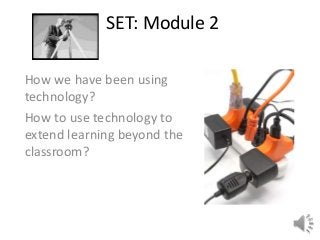 SET: Module 2
How we have been using
technology?
How to use technology to
extend learning beyond the
classroom?
 