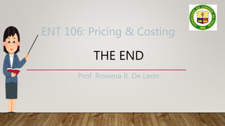 THE END
Prof. Rowena R. De Leon
ENT 106: Pricing & Costing
 