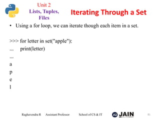 • Using a for loop, we can iterate though each item in a set.
>>> for letter in set("apple"):
... print(letter)
...
a
p
e
l
Raghavendra R Assistant Professor School of CS & IT 81
Iterating Through a Set
Unit 2
Lists, Tuples,
Files
 