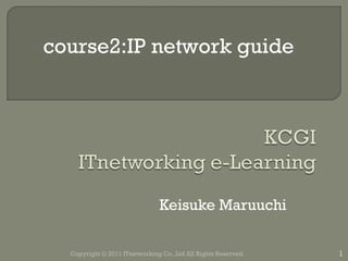 Keisuke Maruuchi Copyright © 2011 ITnetworking Co.,Ltd All Rights Reserved. course2:IP network guide 