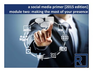 a social media primer [2015 edition]
module two: making the most of your presence
 