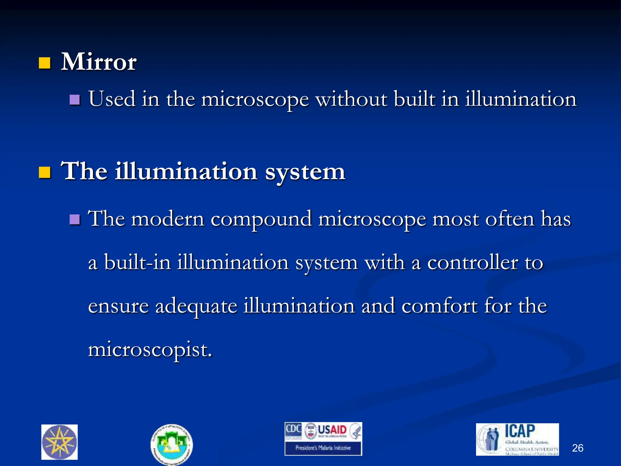  Mirror
 Used in the microscope without built in illumination
 The illumination system
 The modern compound microscope most often has
a built-in illumination system with a controller to
ensure adequate illumination and comfort for the
microscopist.
26
 