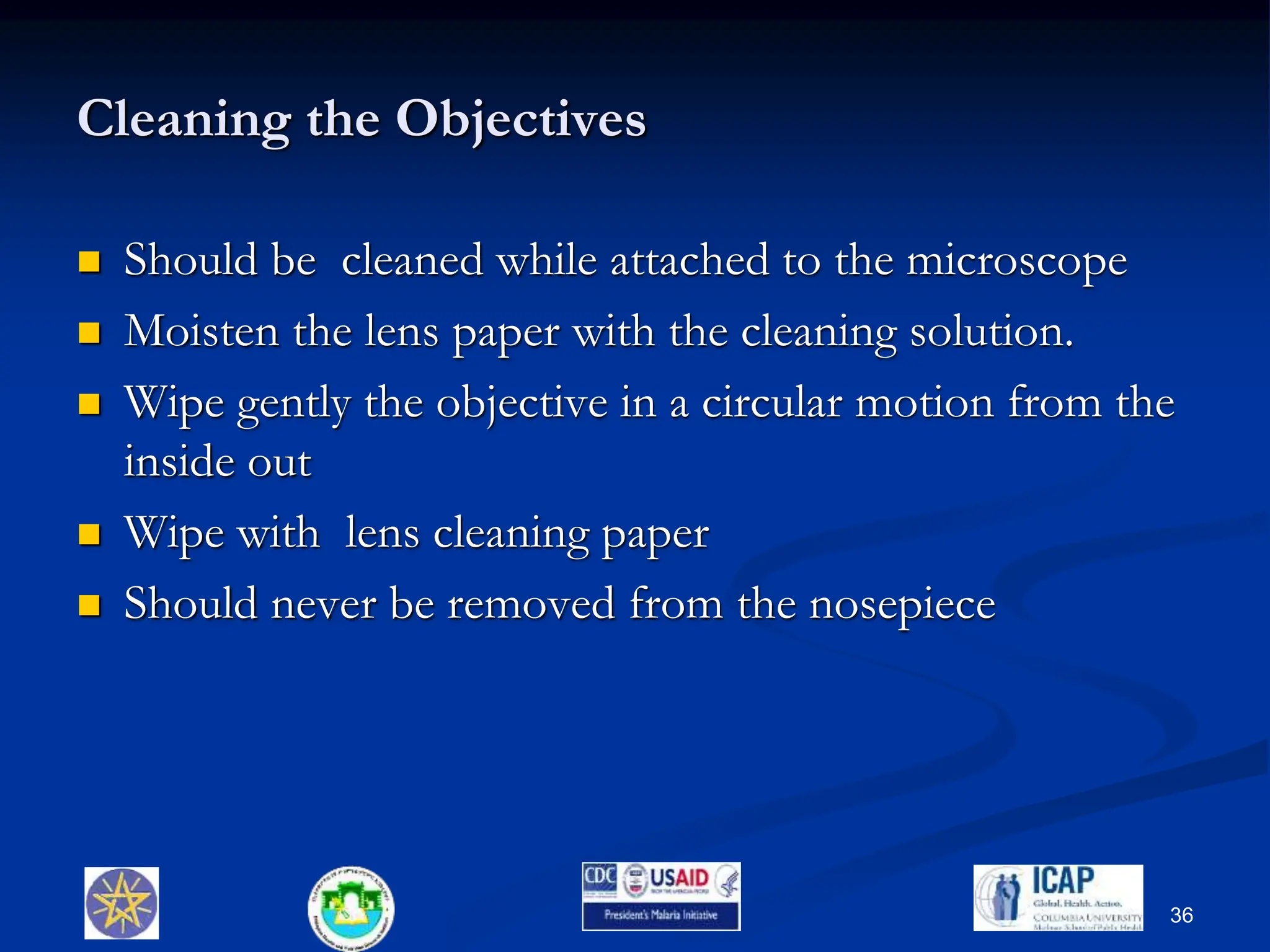 Cleaning the Objectives
 Should be cleaned while attached to the microscope
 Moisten the lens paper with the cleaning solution.
 Wipe gently the objective in a circular motion from the
inside out
 Wipe with lens cleaning paper
 Should never be removed from the nosepiece
36
 