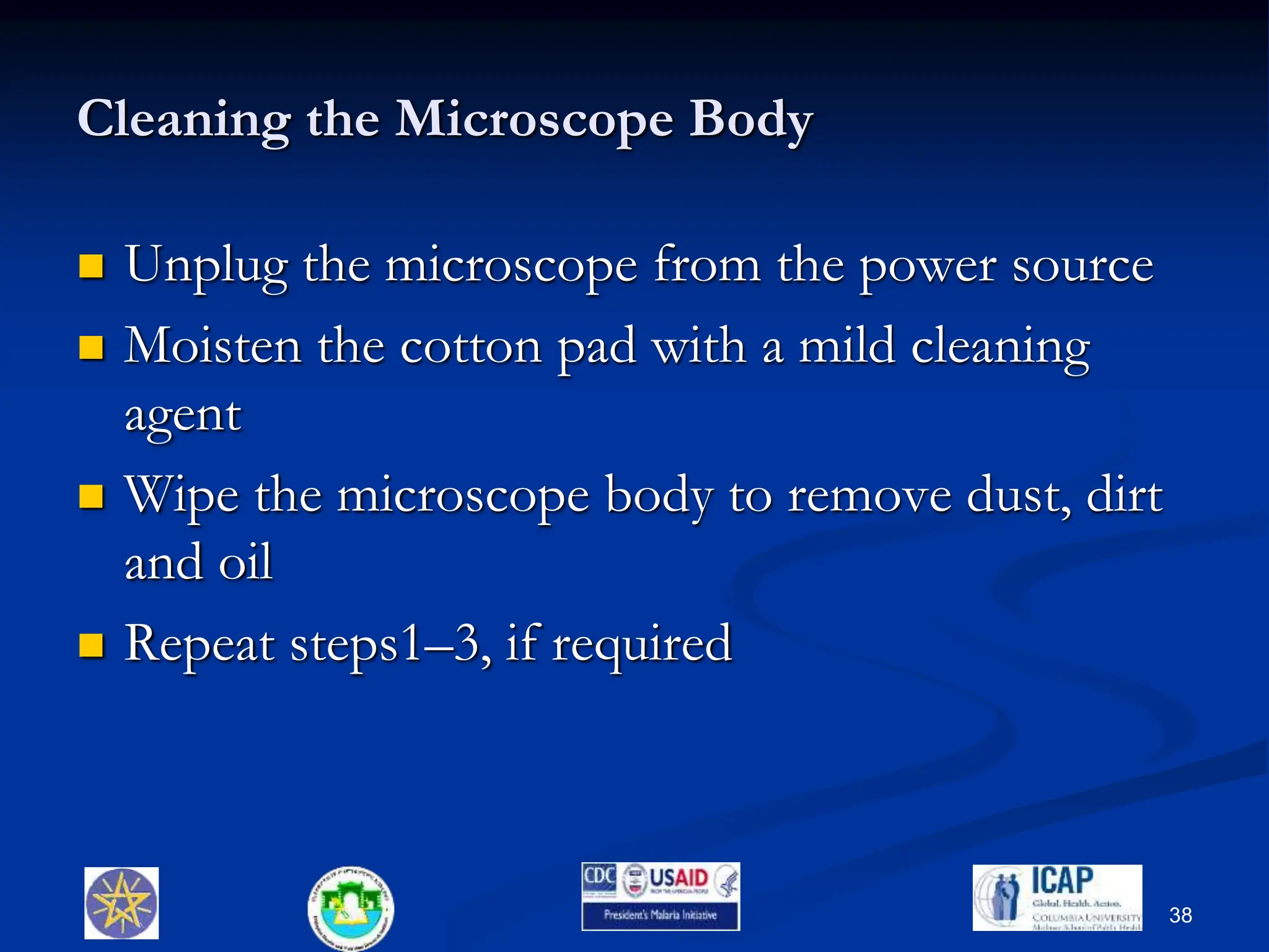 Cleaning the Microscope Body
 Unplug the microscope from the power source
 Moisten the cotton pad with a mild cleaning
agent
 Wipe the microscope body to remove dust, dirt
and oil
 Repeat steps1–3, if required
38
 