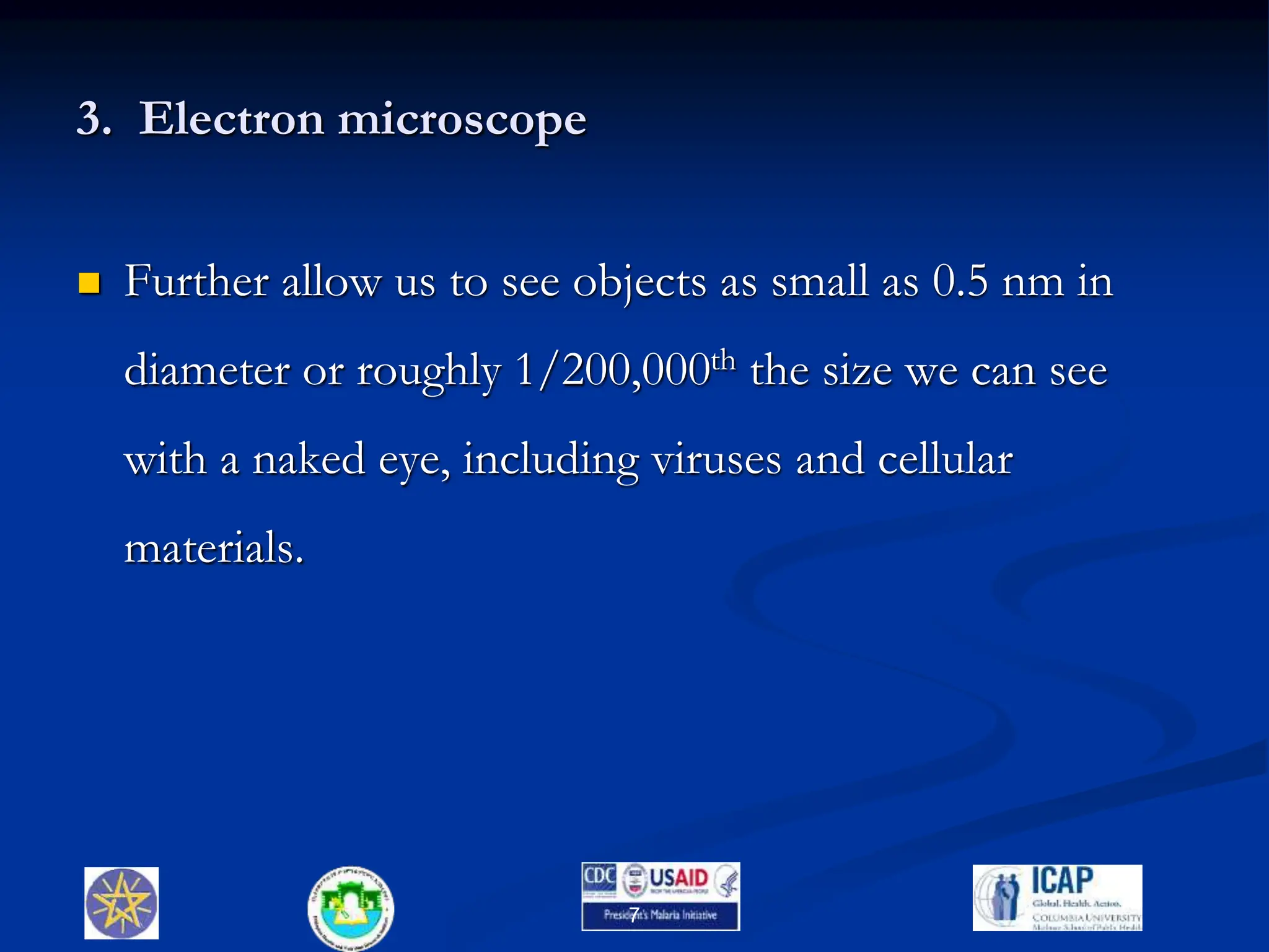 3. Electron microscope
 Further allow us to see objects as small as 0.5 nm in
diameter or roughly 1/200,000th the size we can see
with a naked eye, including viruses and cellular
materials.
7
 