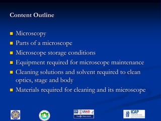 Content Outline
 Microscopy
 Parts of a microscope
 Microscope storage conditions
 Equipment required for microscope maintenance
 Cleaning solutions and solvent required to clean
optics, stage and body
 Materials required for cleaning and its microscope
3
 