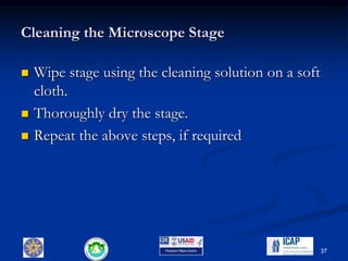 Cleaning the Microscope Stage
 Wipe stage using the cleaning solution on a soft
cloth.
 Thoroughly dry the stage.
 Repeat the above steps, if required
37
 