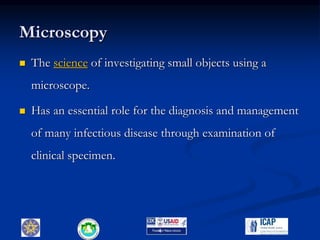 Microscopy
 The science of investigating small objects using a
microscope.
 Has an essential role for the diagnosis and management
of many infectious disease through examination of
clinical specimen.
4
 