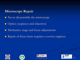 Microscope Repair
 Never disassemble the microscope
 Optics: eyepieces and objectives
 Mechanics: stage and focus adjustments
 Repair of these items requires a service engineer
41
 