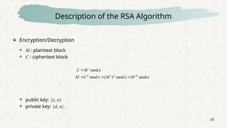 29
Description of the RSA Algorithm
Encryption/Decryption
 M : plaintext block
 C : ciphertext block
 public key: {e, n}
 private key: {d, n}.
n
M
n
M
n
C
M
n
M
C
ed
d
e
d
e
mod
mod
)
(
mod
mod




 
