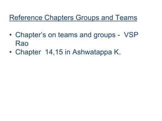 Reference Chapters Groups and Teams
• Chapter’s on teams and groups - VSP
Rao
• Chapter 14,15 in Ashwatappa K.
 