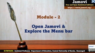 Module - 2
Open Jamovi &
Explore the Menu bar
K.THIYAGU, Assistant Professor, Department of Education, Central University of Kerala, Kasaragod
https://www.jamovi.org/
Jamovi
Free and Open Statistical Software
jamovi Tutorial 1
 