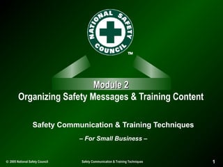 Module 2
Organizing Safety Messages & Training Content
Safety Communication & Training Techniques
– For Small Business –

© 2005 National Safety Council

Safety Communication & Training Techniques

1

 