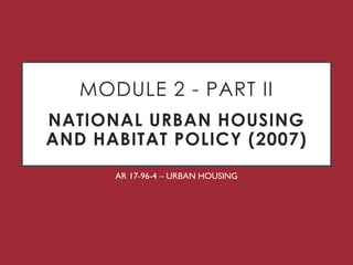 MODULE 2 - PART II
NATIONAL URBAN HOUSING
AND HABITAT POLICY (2007)
AR 17-96-4 – URBAN HOUSING
 