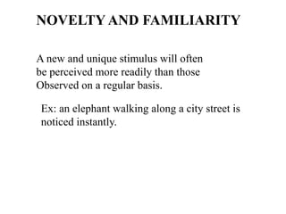 NOVELTY AND FAMILIARITY
A new and unique stimulus will often
be perceived more readily than those
Observed on a regular basis.
Ex: an elephant walking along a city street is
noticed instantly.
 