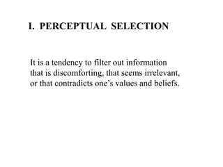 I. PERCEPTUAL SELECTION
It is a tendency to filter out information
that is discomforting, that seems irrelevant,
or that contradicts one’s values and beliefs.
 
