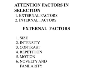 ATTENTION FACTORS IN
SELECTION
1. EXTERNAL FACTORS
2. INTERNAL FACTORS
EXTERNAL FACTORS
1. SIZE
2. INTENSITY
3. CONTRAST
4. REPETITION
5. MOTION
6. NOVELTY AND
FAMIIARITY
 