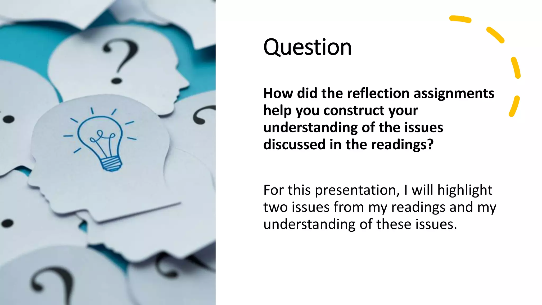 Question
How did the reflection assignments
help you construct your
understanding of the issues
discussed in the readings?
For this presentation, I will highlight
two issues from my readings and my
understanding of these issues.
 
