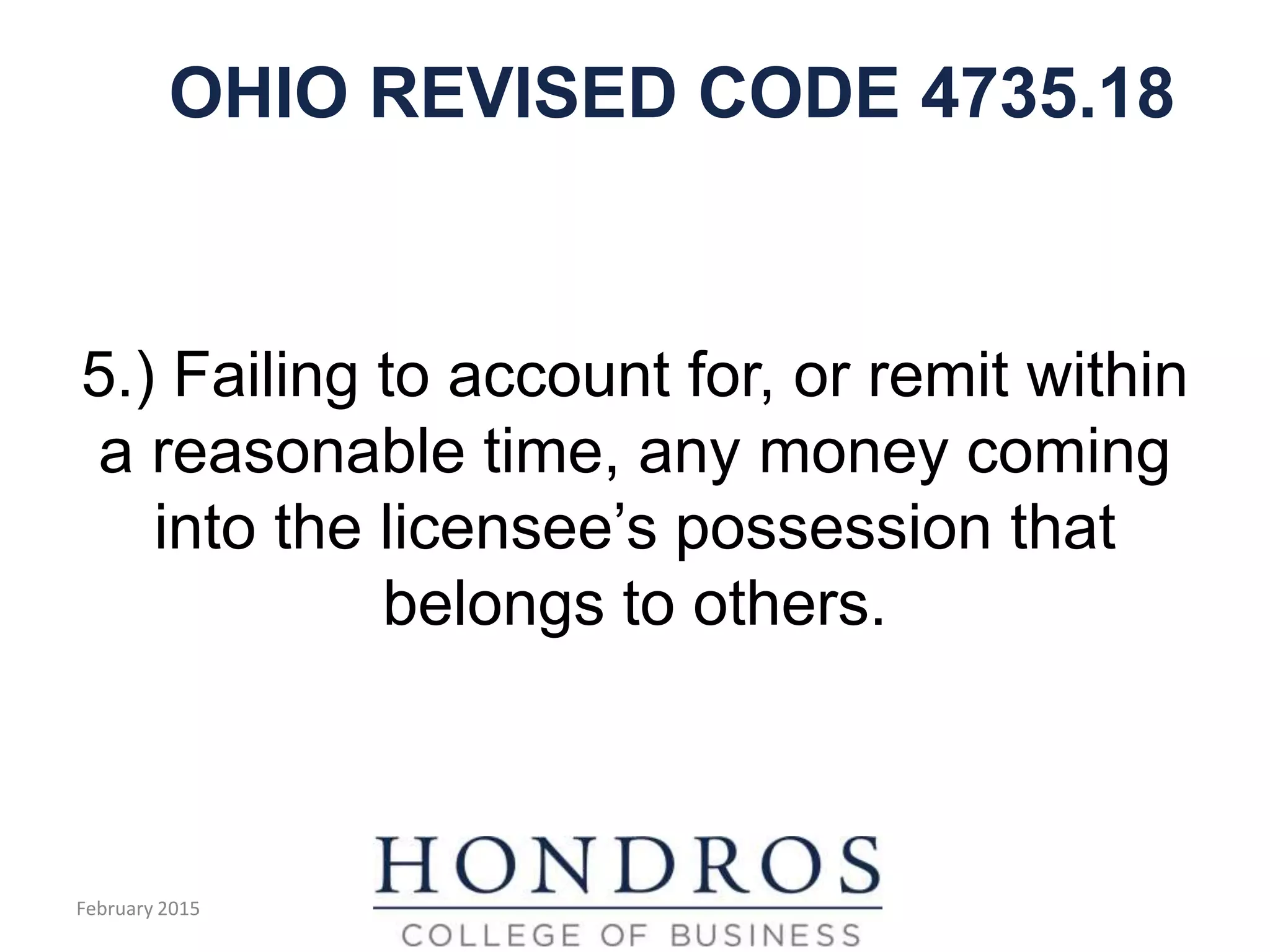 OHIO REVISED CODE 4735.18
5.) Failing to account for, or remit within
a reasonable time, any money coming
into the licensee’s possession that
belongs to others.
February 2015
 