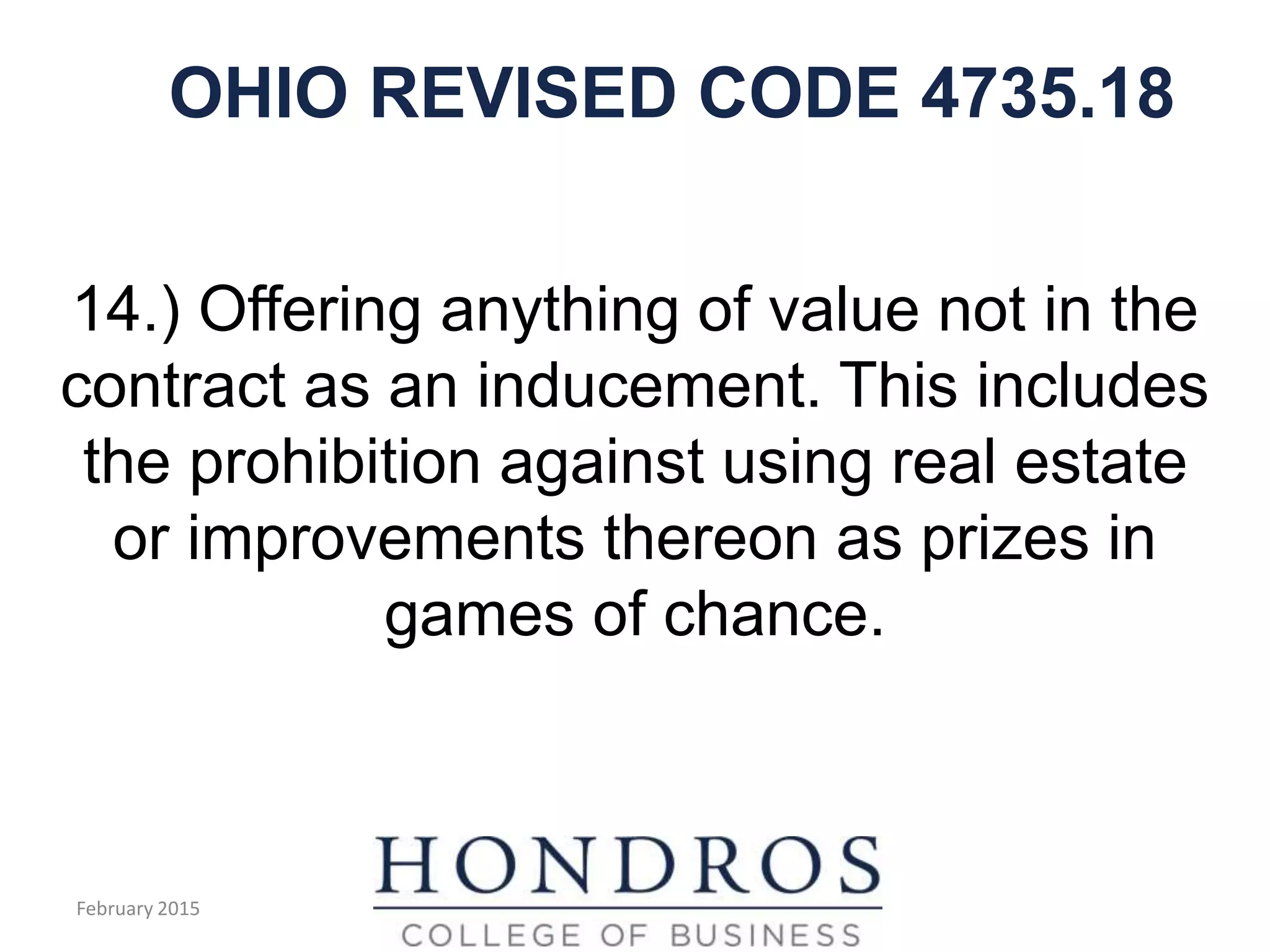 OHIO REVISED CODE 4735.18
14.) Offering anything of value not in the
contract as an inducement. This includes
the prohibition against using real estate
or improvements thereon as prizes in
games of chance.
February 2015
 