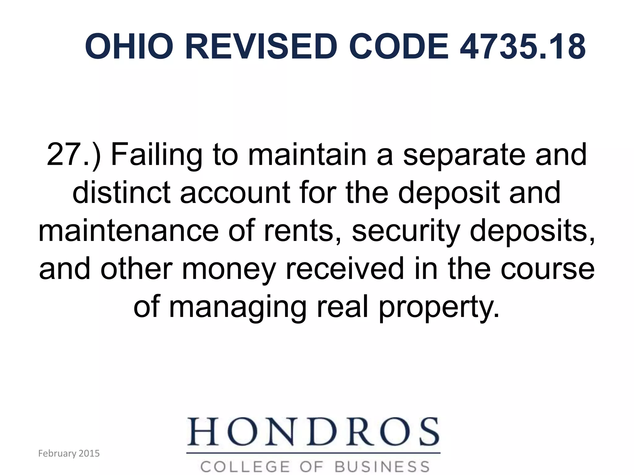 OHIO REVISED CODE 4735.18
27.) Failing to maintain a separate and
distinct account for the deposit and
maintenance of rents, security deposits,
and other money received in the course
of managing real property.
February 2015
 