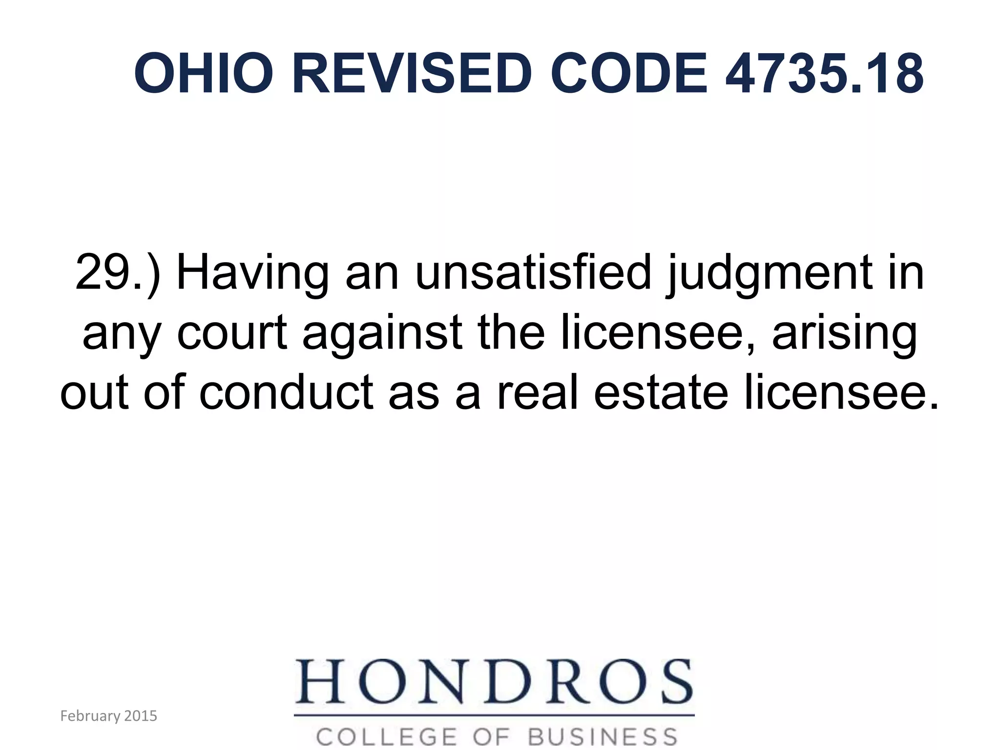 OHIO REVISED CODE 4735.18
29.) Having an unsatisfied judgment in
any court against the licensee, arising
out of conduct as a real estate licensee.
February 2015
 