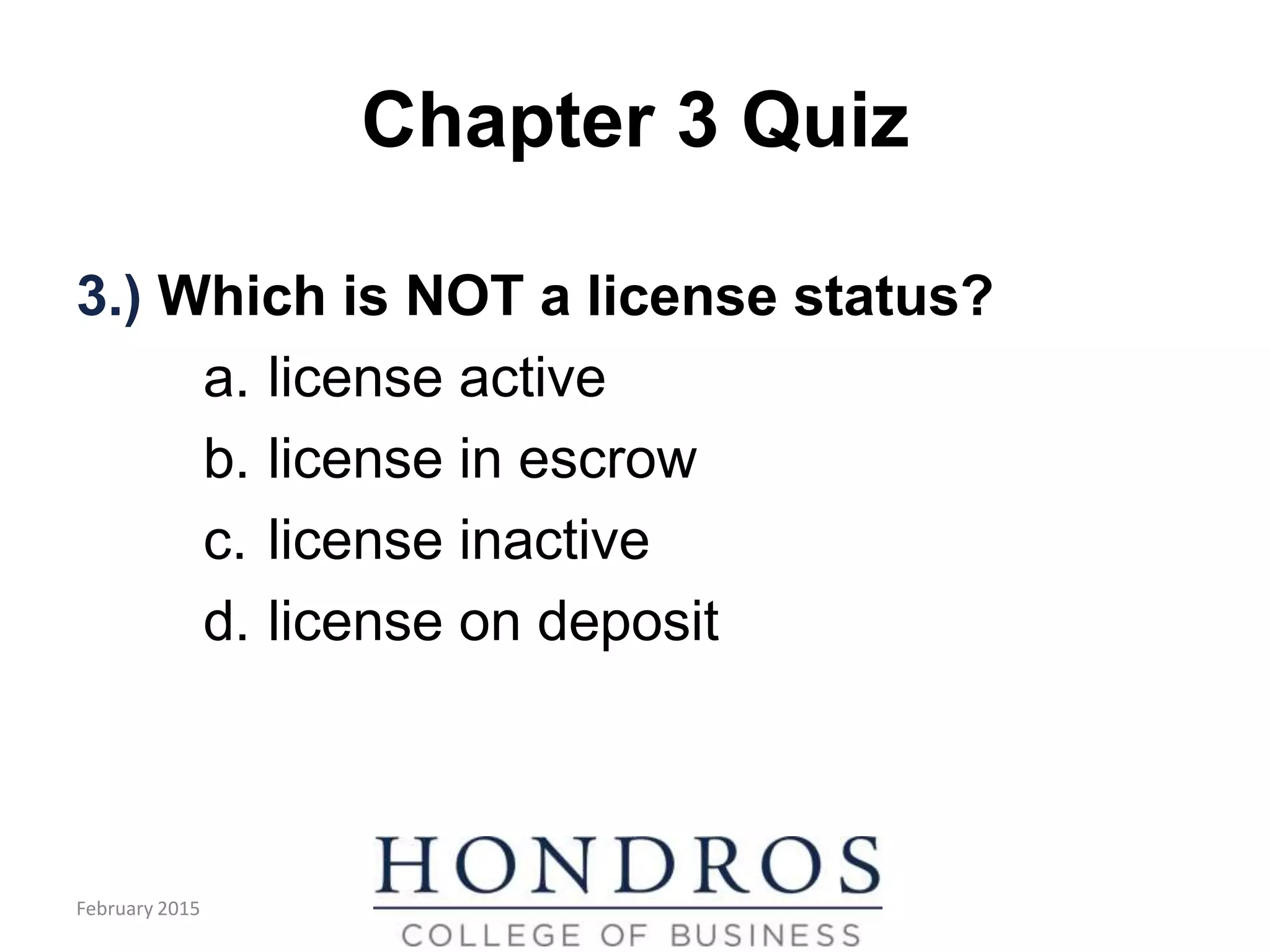 Chapter 3 Quiz
3.) Which is NOT a license status?
a. license active
b. license in escrow
c. license inactive
d. license on deposit
February 2015
 