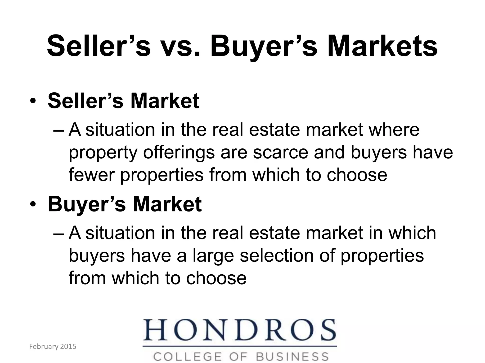 Seller’s vs. Buyer’s Markets
• Seller’s Market
– A situation in the real estate market where
property offerings are scarce and buyers have
fewer properties from which to choose
• Buyer’s Market
– A situation in the real estate market in which
buyers have a large selection of properties
from which to choose
February 2015
 