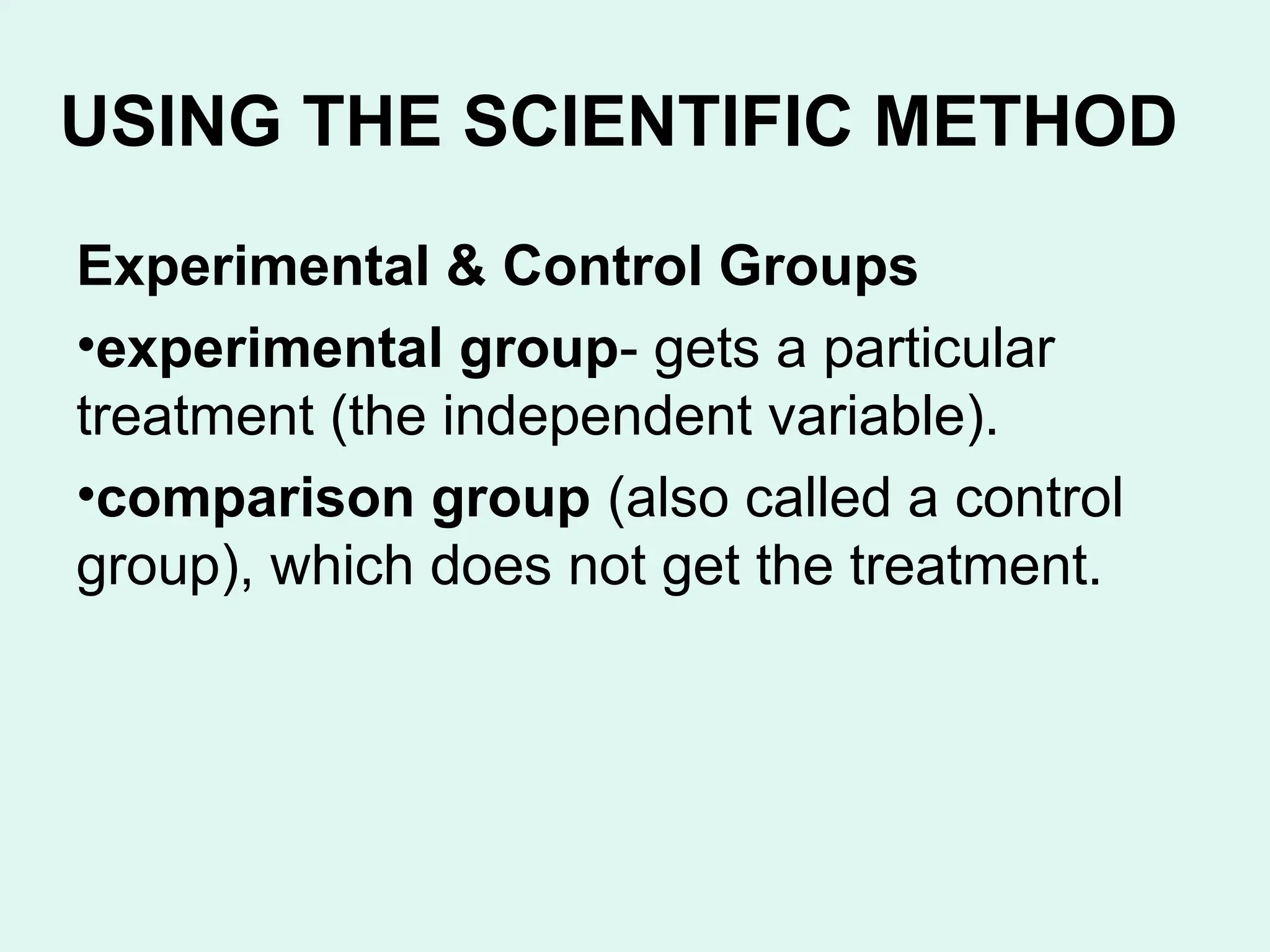 USING THE SCIENTIFIC METHOD
Experimental & Control Groups
•experimental group- gets a particular
treatment (the independent variable).
•comparison group (also called a control
group), which does not get the treatment.
 