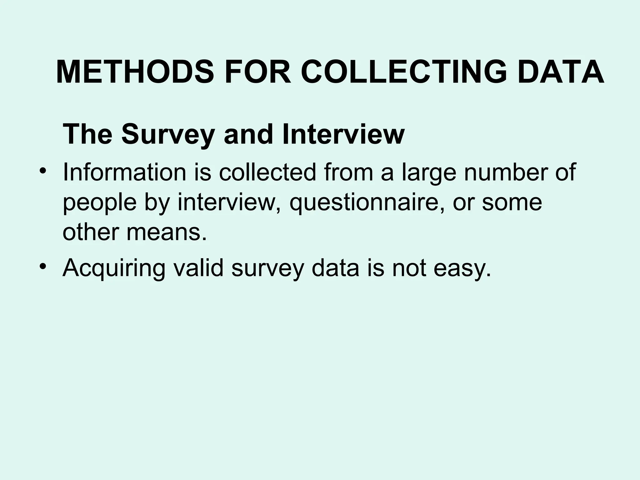 The Survey and Interview
• Information is collected from a large number of
people by interview, questionnaire, or some
other means.
• Acquiring valid survey data is not easy.
METHODS FOR COLLECTING DATA
 