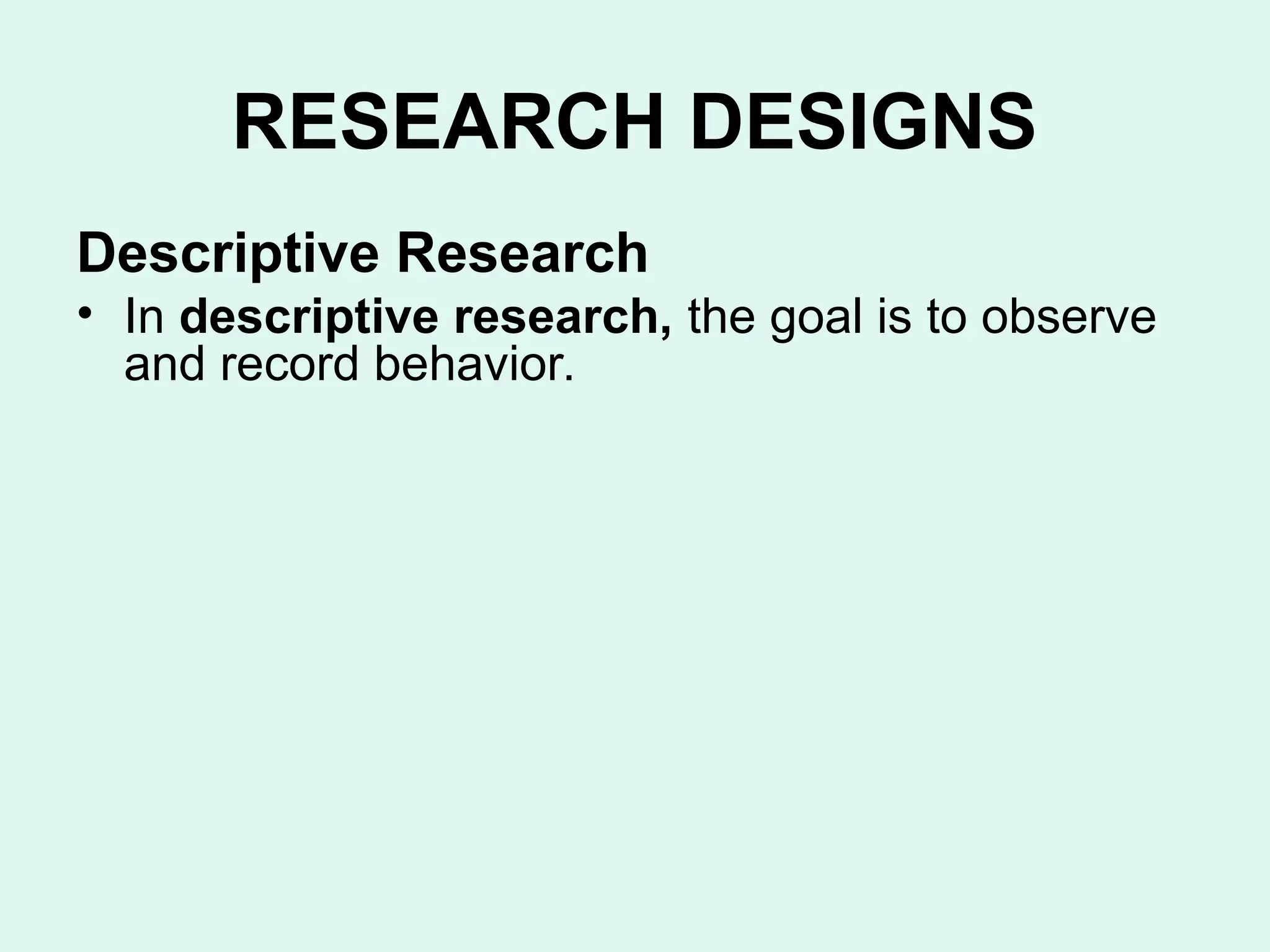 RESEARCH DESIGNS
Descriptive Research
• In descriptive research, the goal is to observe
and record behavior.
 