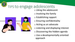 TIPS to engage adolescents
o Liking the adolescent
o Involving the family
o Establishing rapport
o Ensuring confidentialit...