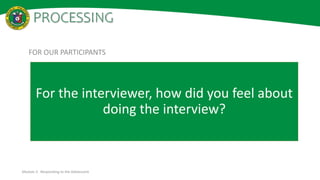 PROCESSING
Module 2: Responding to the Adolescent
For the interviewer, how did you feel about
doing the interview?
FOR OUR...